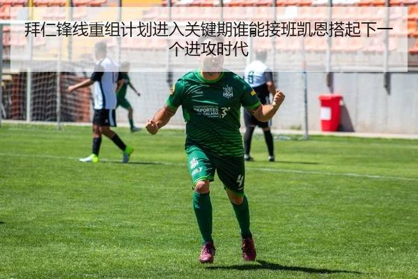 拜仁锋线重组计划进入关键期谁能接班凯恩搭起下一个进攻时代